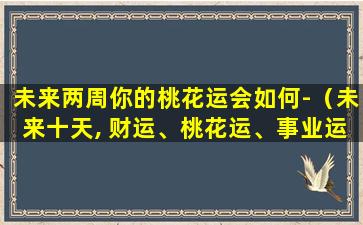 未来两周你的桃花运会如何-（未来十天, 财运、桃花运、事业运旺旺的三个生肖!）